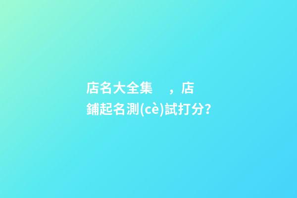店名大全集，店鋪起名測(cè)試打分？
